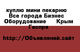 куплю мини-пекарню - Все города Бизнес » Оборудование   . Крым,Гаспра